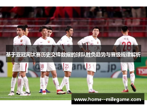 基于亚冠淘汰赛历史交锋数据的球队胜负趋势与晋级规律解析