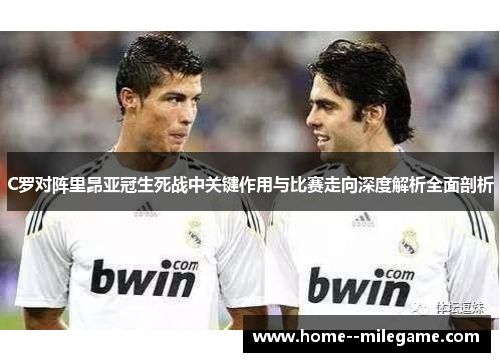 C罗对阵里昂亚冠生死战中关键作用与比赛走向深度解析全面剖析 C罗对阵里昂亚冠生死战中关键作用与比赛走向深度解析全面剖析
