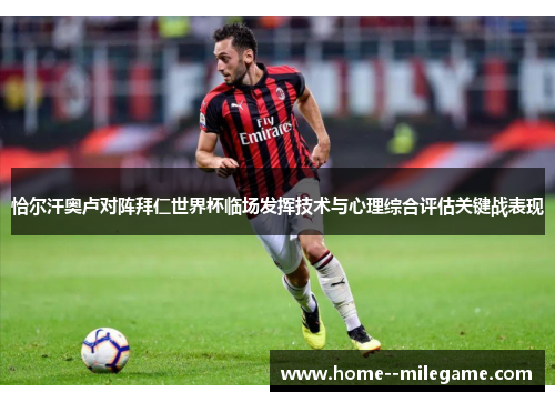 恰尔汗奥卢对阵拜仁世界杯临场发挥技术与心理综合评估关键战表现 恰尔汗奥卢对阵拜仁世界杯临场发挥技术与心理综合评估关键战表现
