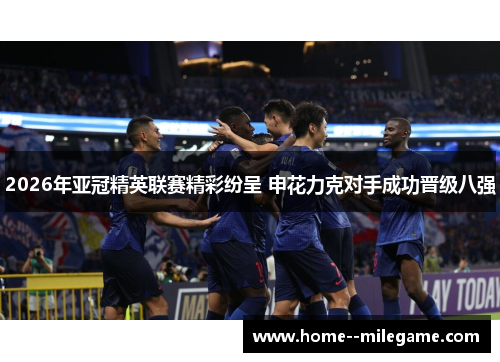 2026年亚冠精英联赛精彩纷呈 申花力克对手成功晋级八强 2026年亚冠精英联赛精彩纷呈 申花力克对手成功晋级八强