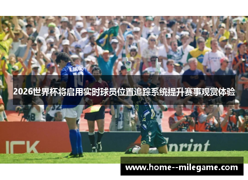 2026世界杯将启用实时球员位置追踪系统提升赛事观赏体验 2026世界杯将启用实时球员位置追踪系统提升赛事观赏体验