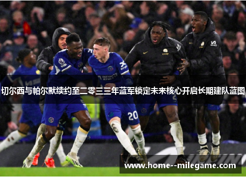切尔西与帕尔默续约至二零三三年蓝军锁定未来核心开启长期建队蓝图 切尔西与帕尔默续约至二零三三年蓝军锁定未来核心开启长期建队蓝图