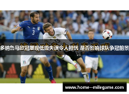 多纳鲁马欧冠屡现低级失误令人担忧 是否影响球队争冠前景 多纳鲁马欧冠屡现低级失误令人担忧 是否影响球队争冠前景