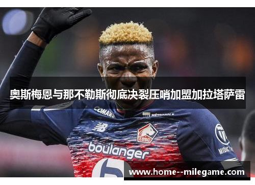 奥斯梅恩与那不勒斯彻底决裂压哨加盟加拉塔萨雷