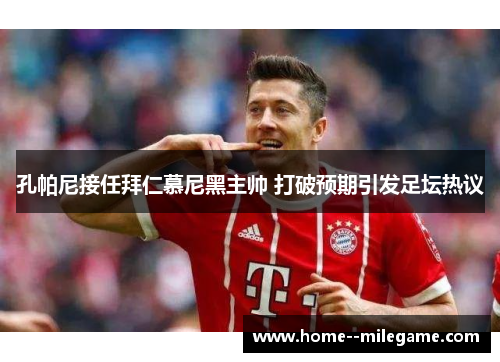 孔帕尼接任拜仁慕尼黑主帅 打破预期引发足坛热议