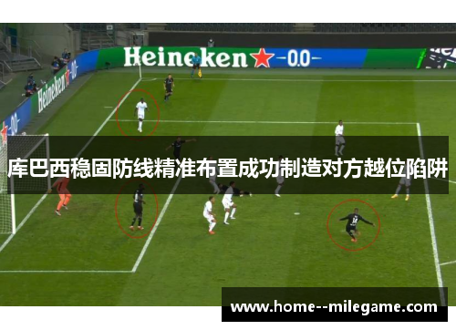 库巴西稳固防线精准布置成功制造对方越位陷阱 库巴西稳固防线精准布置成功制造对方越位陷阱