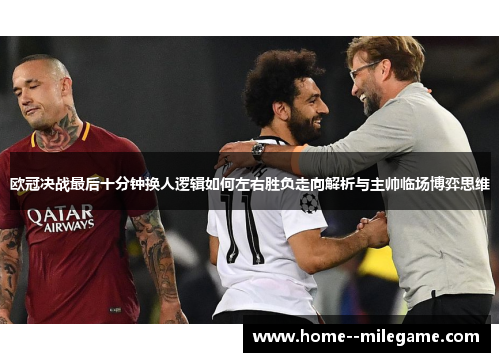 欧冠决战最后十分钟换人逻辑如何左右胜负走向解析与主帅临场博弈思维 欧冠决战最后十分钟换人逻辑如何左右胜负走向解析与主帅临场博弈思维