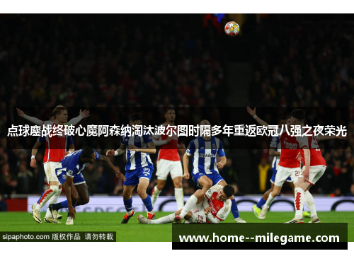 点球鏖战终破心魔阿森纳淘汰波尔图时隔多年重返欧冠八强之夜荣光