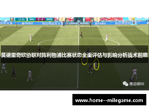 莫德里奇欧协联对阵利物浦比赛状态全面评估与影响分析战术前瞻 莫德里奇欧协联对阵利物浦比赛状态全面评估与影响分析战术前瞻