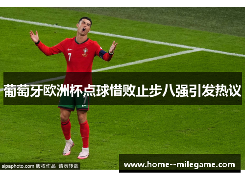 葡萄牙欧洲杯点球惜败止步八强引发热议 葡萄牙欧洲杯点球惜败止步八强引发热议