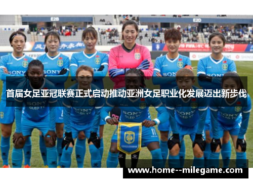 首届女足亚冠联赛正式启动推动亚洲女足职业化发展迈出新步伐