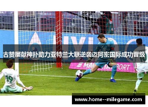 古赞屡献神扑助力亚特兰大联逆袭迈阿密国际成功晋级