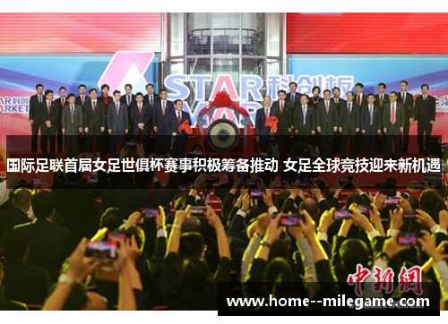 国际足联首届女足世俱杯赛事积极筹备推动 女足全球竞技迎来新机遇