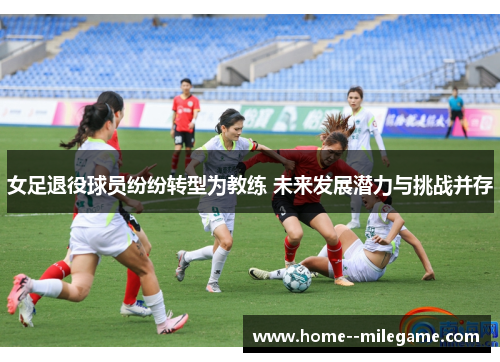 女足退役球员纷纷转型为教练 未来发展潜力与挑战并存