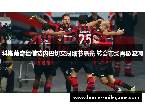 科斯蒂奇租借费内巴切交易细节曝光 转会市场再掀波澜