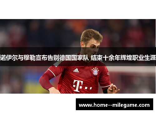 诺伊尔与穆勒宣布告别德国国家队 结束十余年辉煌职业生涯 诺伊尔与穆勒宣布告别德国国家队 结束十余年辉煌职业生涯