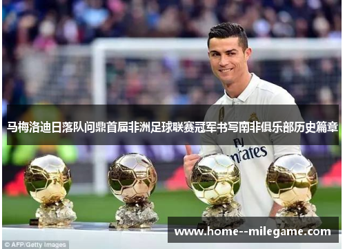 马梅洛迪日落队问鼎首届非洲足球联赛冠军书写南非俱乐部历史篇章 马梅洛迪日落队问鼎首届非洲足球联赛冠军书写南非俱乐部历史篇章