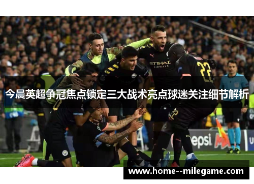今晨英超争冠焦点锁定三大战术亮点球迷关注细节解析 今晨英超争冠焦点锁定三大战术亮点球迷关注细节解析