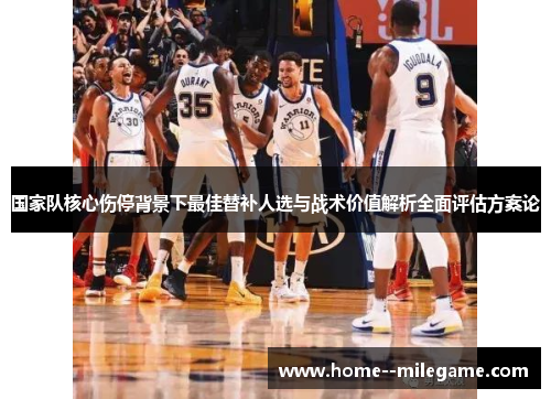 国家队核心伤停背景下最佳替补人选与战术价值解析全面评估方案论