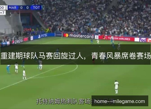 重建期球队马赛回旋过人，青春风暴席卷赛场
