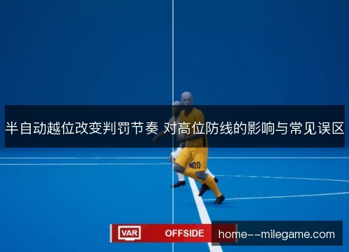 半自动越位改变判罚节奏 对高位防线的影响与常见误区